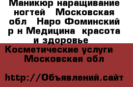 Маникюр наращивание ногтей - Московская обл., Наро-Фоминский р-н Медицина, красота и здоровье » Косметические услуги   . Московская обл.